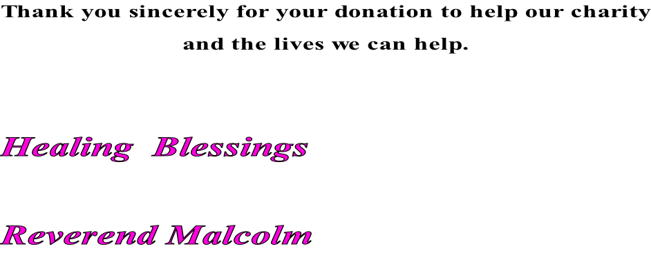 Thank you sincerely for your donation to help our charity and the lives we can help.   Healing  Blessings  Reverend Malcolm