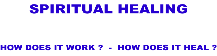 SPIRITUAL HEALING  HOW DOES IT WORK ?  -  HOW DOES IT HEAL ?
