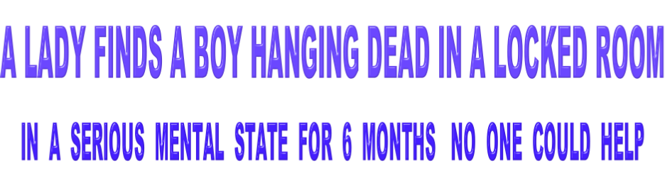 A Lady finds a Boy Hanging Dead in a locked room IN  A  SERIOUS  MENTAL  STATE  FOR  6  MONTHS   NO  ONE  COULD  HELP